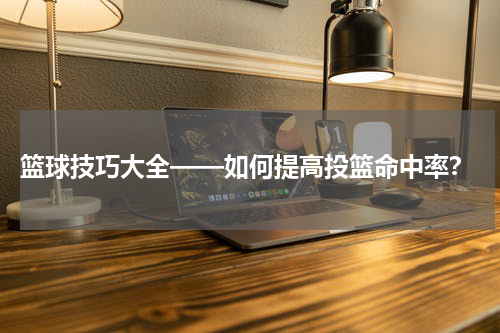  篮球技巧大全——如何提高投篮命中率？