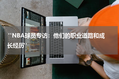  "NBA球员专访：他们的职业道路和成长经历"