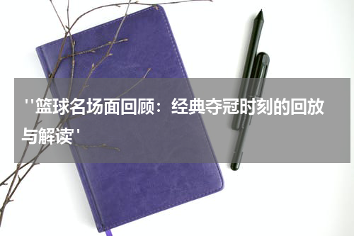  "篮球名场面回顾：经典夺冠时刻的回放与解读"