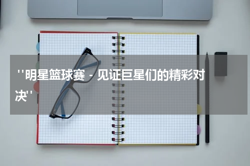  "明星篮球赛 - 见证巨星们的精彩对决"