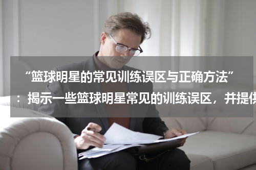  “篮球明星的常见训练误区与正确方法”：揭示一些篮球明星常见的训练误区，并提供正确的训练方法
