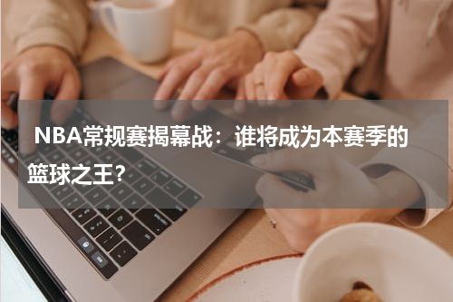  NBA常规赛揭幕战：谁将成为本赛季的篮球之王？