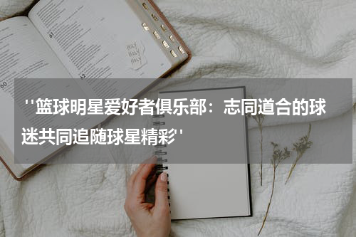  "篮球明星爱好者俱乐部：志同道合的球迷共同追随球星精彩"