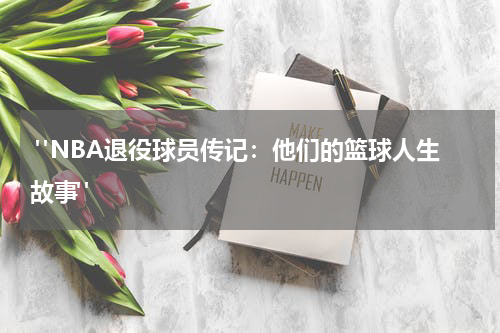  "NBA退役球员传记：他们的篮球人生故事"