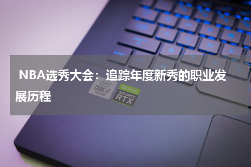  NBA选秀大会：追踪年度新秀的职业发展历程