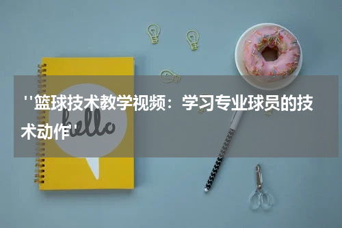  "篮球技术教学视频：学习专业球员的技术动作"