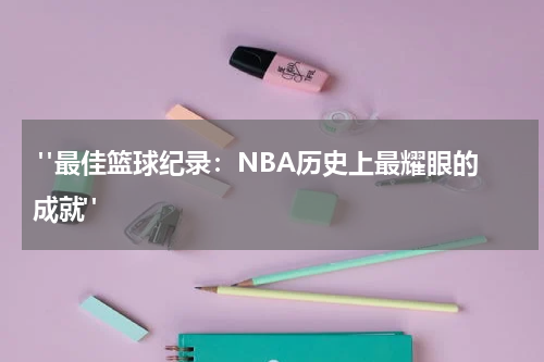  "最佳篮球纪录：NBA历史上最耀眼的成就"