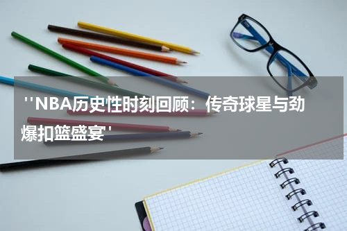  "NBA历史性时刻回顾：传奇球星与劲爆扣篮盛宴"