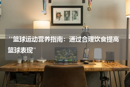  "篮球运动营养指南：通过合理饮食提高篮球表现"