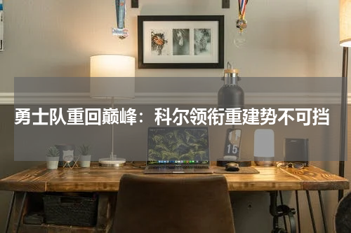  勇士队重回巅峰：科尔领衔重建势不可挡