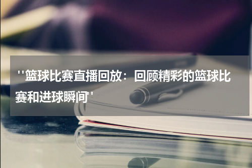  "篮球比赛直播回放：回顾精彩的篮球比赛和进球瞬间"