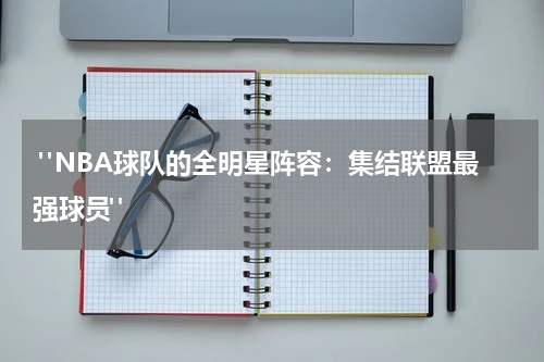  "NBA球队的全明星阵容：集结联盟最强球员"