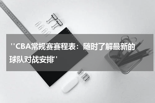  "CBA常规赛赛程表：随时了解最新的球队对战安排"