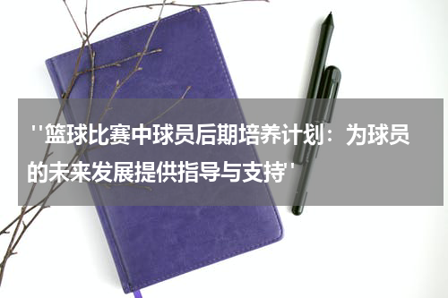  "篮球比赛中球员后期培养计划：为球员的未来发展提供指导与支持"