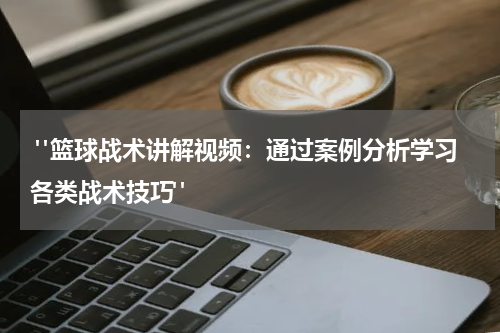  "篮球战术讲解视频：通过案例分析学习各类战术技巧"