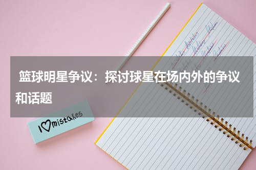  篮球明星争议：探讨球星在场内外的争议和话题