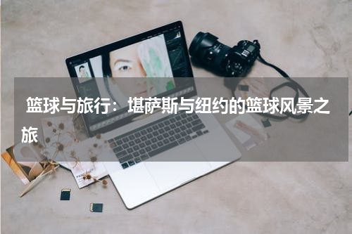  篮球与旅行：堪萨斯与纽约的篮球风景之旅