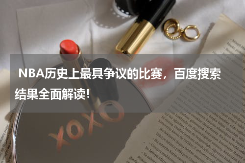  NBA历史上最具争议的比赛，百度搜索结果全面解读！