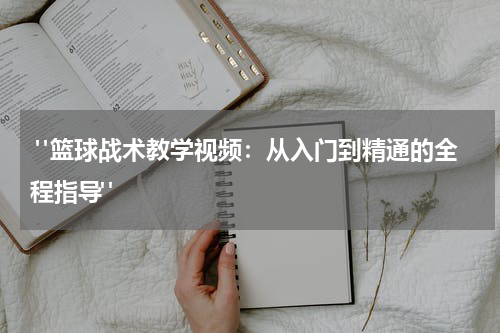  "篮球战术教学视频：从入门到精通的全程指导"