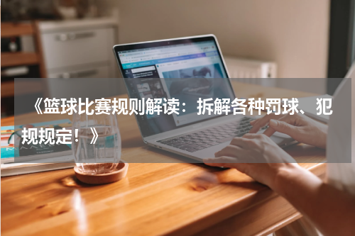  《篮球比赛规则解读：拆解各种罚球、犯规规定！》