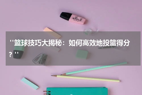  "篮球技巧大揭秘：如何高效地投篮得分？"