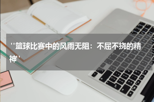  "篮球比赛中的风雨无阻：不屈不挠的精神"
