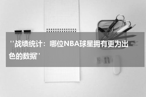  "战绩统计：哪位NBA球星拥有更为出色的数据"