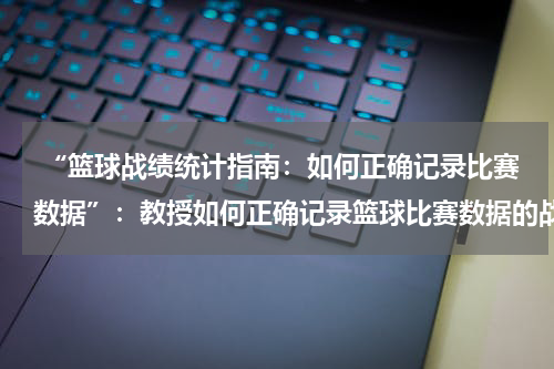  “篮球战绩统计指南：如何正确记录比赛数据”：教授如何正确记录篮球比赛数据的战绩统计指南