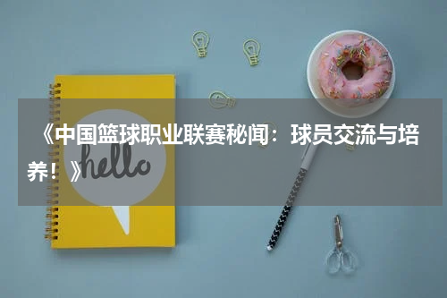  《中国篮球职业联赛秘闻：球员交流与培养！》