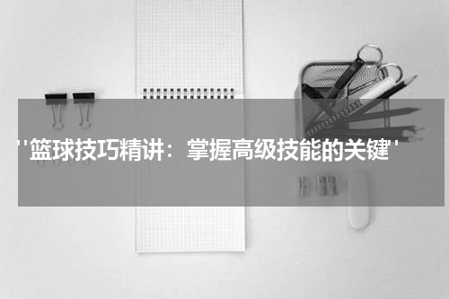  "篮球技巧精讲：掌握高级技能的关键"