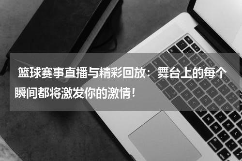  篮球赛事直播与精彩回放：舞台上的每个瞬间都将激发你的激情！