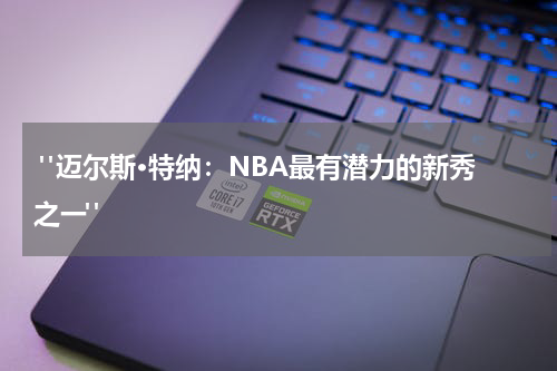  "迈尔斯·特纳：NBA最有潜力的新秀之一"
