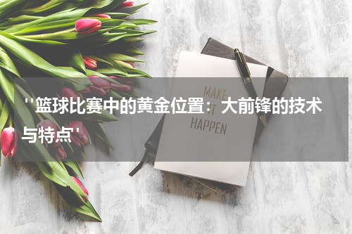  "篮球比赛中的黄金位置：大前锋的技术与特点"