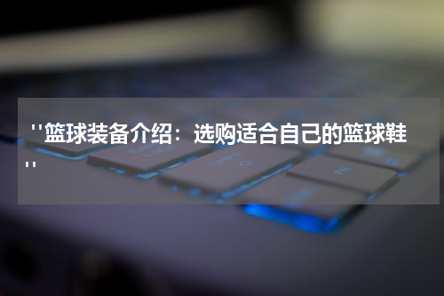  "篮球装备介绍：选购适合自己的篮球鞋"