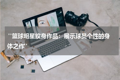  "篮球明星纹身作品：展示球员个性的身体之作"