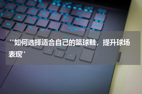  "如何选择适合自己的篮球鞋，提升球场表现"