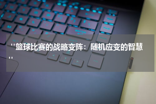  "篮球比赛的战略变阵：随机应变的智慧"