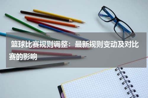  篮球比赛规则调整：最新规则变动及对比赛的影响