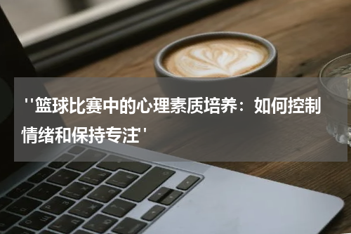  "篮球比赛中的心理素质培养：如何控制情绪和保持专注"