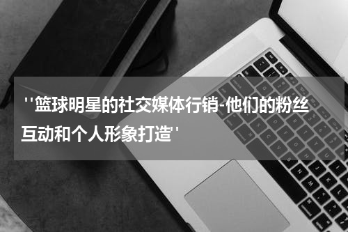  "篮球明星的社交媒体行销-他们的粉丝互动和个人形象打造"
