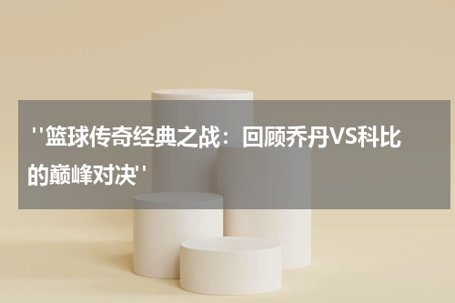  "篮球传奇经典之战：回顾乔丹VS科比的巅峰对决"
