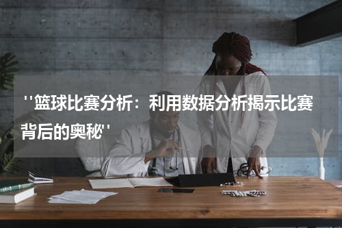  "篮球比赛分析：利用数据分析揭示比赛背后的奥秘"