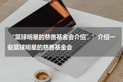  “篮球明星的慈善基金会介绍”：介绍一些篮球明星的慈善基金会