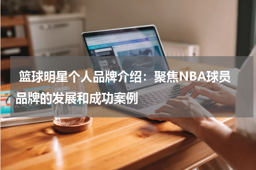  篮球明星个人品牌介绍：聚焦NBA球员品牌的发展和成功案例