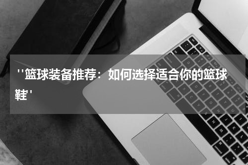  "篮球装备推荐：如何选择适合你的篮球鞋"