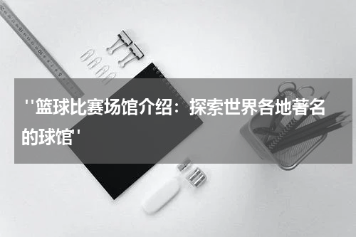  "篮球比赛场馆介绍：探索世界各地著名的球馆"