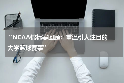  "NCAA锦标赛回顾：重温引人注目的大学篮球赛事"