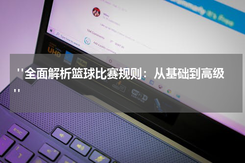 "全面解析篮球比赛规则：从基础到高级"