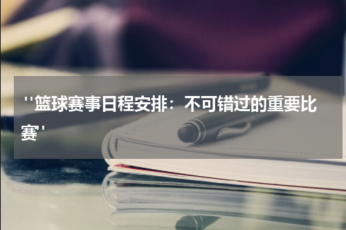  "篮球赛事日程安排：不可错过的重要比赛"