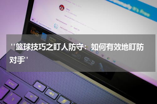  "篮球技巧之盯人防守：如何有效地盯防对手"
